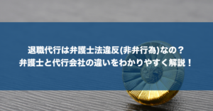退職代行サービスは違法？非弁行為（弁護士法違反）や必要な資格について徹底解説！