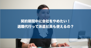 派遣や契約社員向けの退職代行サービスを徹底解説！期間内で辞めたい人必見！