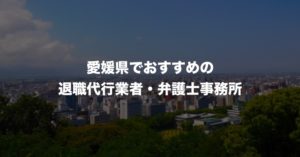 愛媛県の退職代行サービス8選！本当におすすめの人気業者と弁護士事務所を紹介！【口コミや評判】