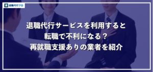 退職代行は転職で不利？再就職支援もしてくれる代行業者5選【定着率90％以上】
