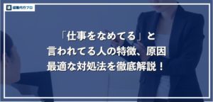 「仕事をなめてる」と言われる人の特徴、原因と改善方法を徹底解説