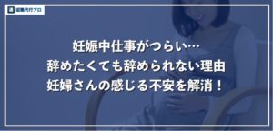 【妊娠で仕事を辞めたい】つらいと感じる5つの理由、辞められない不安を解消