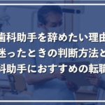 歯科助手を辞めたい方必見!8つの退職理由と辞めるべきかの判断ポイントを徹底解説!