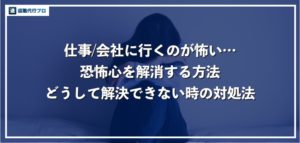 仕事・会社に行くのが怖い人必見！恐怖心の解消方法と出勤せず退職する方法