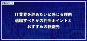 IT業界・IT企業を辞めたい方必見！退職するべきかの判断方法を徹底解説！