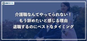 「介護職を辞めたい！」もうやってられないと思う7つの理由とベストな辞め時