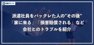 派遣先をバックレた社員のその後「家に来る、損害賠償される」などトラブルを徹底解説！