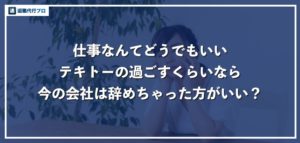 仕事や会社なんてどうでもいい！適当に過ごすくらいならさっさと辞めるべき？